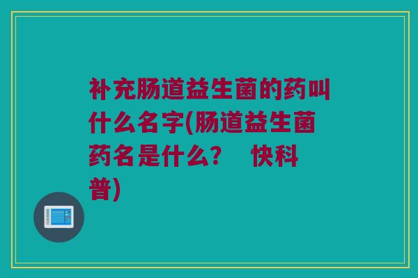补充肠道益生菌的药叫什么名字(肠道益生菌药名是什么？  快科普)