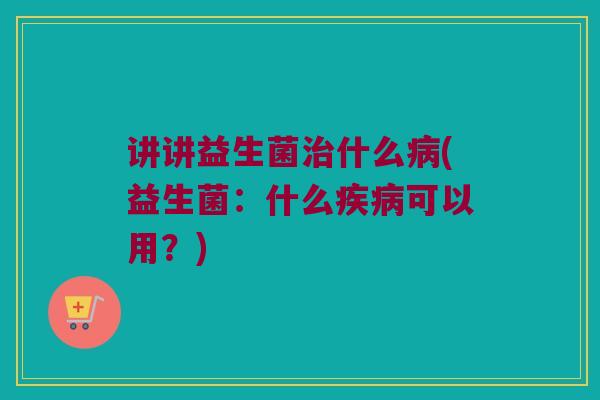 讲讲益生菌治什么病(益生菌：什么疾病可以用？)