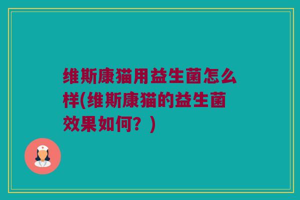 维斯康猫用益生菌怎么样(维斯康猫的益生菌效果如何？)