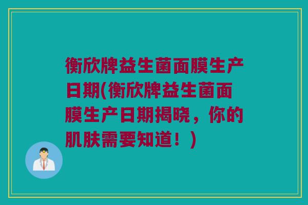 衡欣牌益生菌面膜生产日期(衡欣牌益生菌面膜生产日期揭晓，你的肌肤需要知道！)