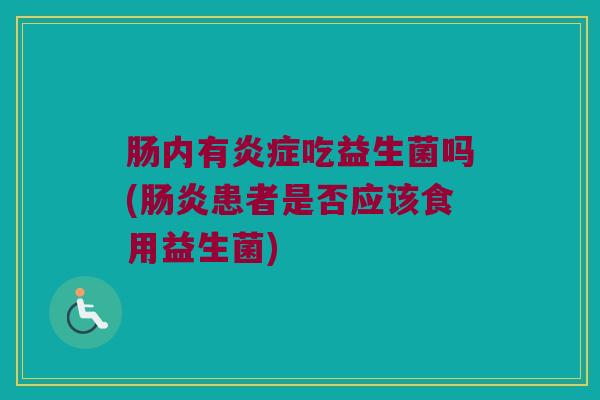肠内有炎症吃益生菌吗(肠炎患者是否应该食用益生菌)
