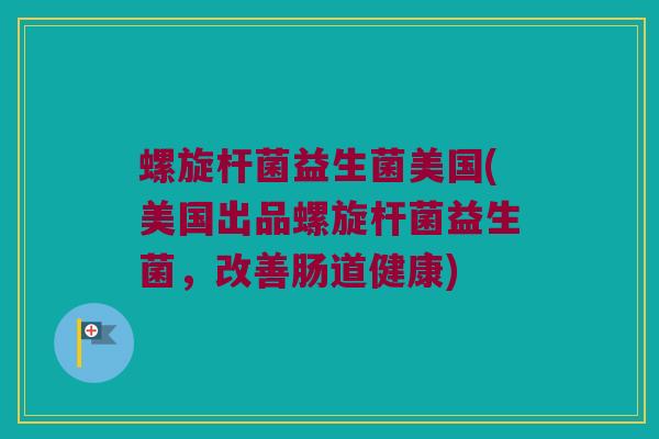 螺旋杆菌益生菌美国(美国出品螺旋杆菌益生菌，改善肠道健康)