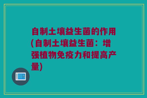 自制土壤益生菌的作用(自制土壤益生菌：增强植物免疫力和提高产量)