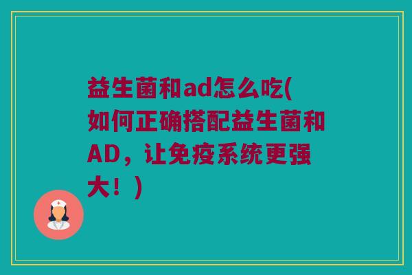 益生菌和ad怎么吃(如何正确搭配益生菌和AD，让免疫系统更强大！)