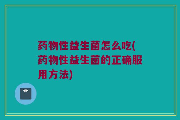 药物性益生菌怎么吃(药物性益生菌的正确服用方法)