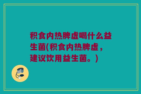积食内热脾虚喝什么益生菌(积食内热脾虚,建议饮用益生菌。) 积食内热脾虚喝什么益生菌(积食内热脾虚,建议饮用益生菌。)