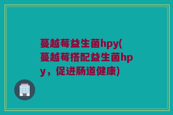 蔓越莓益生菌hpy(蔓越莓搭配益生菌hpy，促进肠道健康)