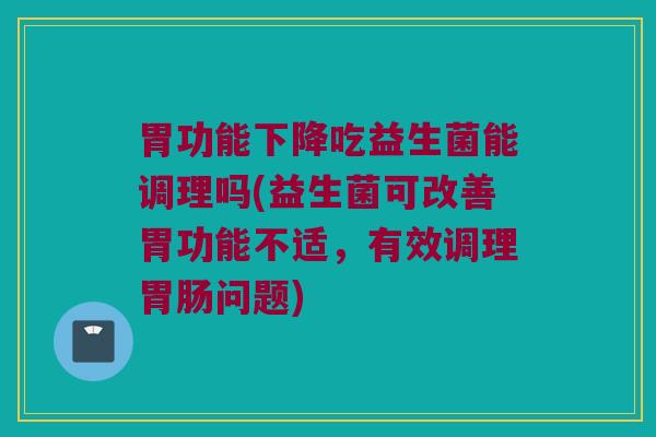胃功能下降吃益生菌能调理吗(益生菌可改善胃功能不适,有效调理问题) 胃功能下降吃益生菌能调理吗(益生菌可改善胃功能不适,有效调理问题)