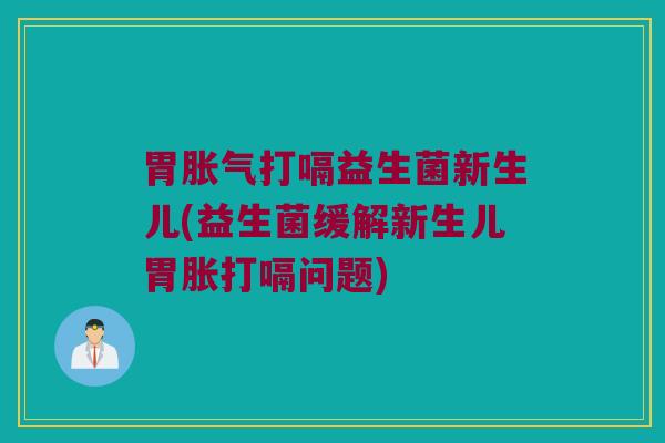 胃胀气打嗝益生菌新生儿(益生菌缓解新生儿胃胀打嗝问题)