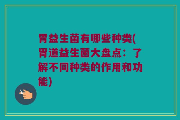 胃益生菌有哪些种类(胃道益生菌大盘点：了解不同种类的作用和功能)