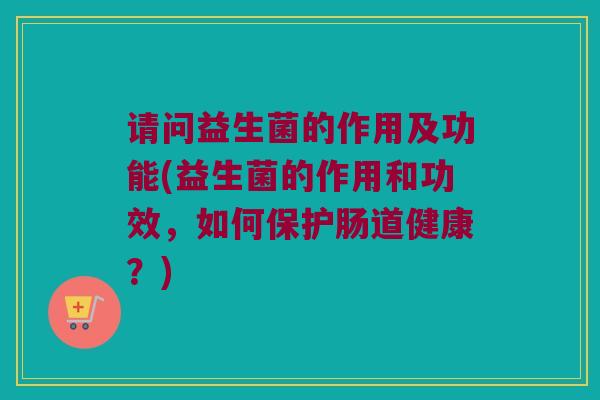 请问益生菌的作用及功能(益生菌的作用和功效，如何保护肠道健康？)