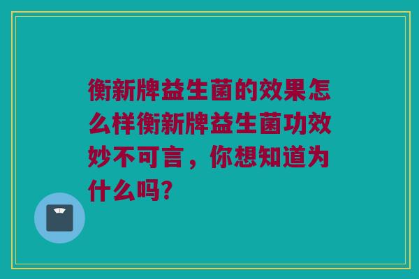 衡新牌益生菌的效果怎么样衡新牌益生菌功效妙不可言，你想知道为什么吗？