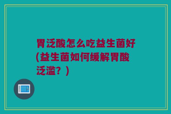 胃泛酸怎么吃益生菌好(益生菌如何缓解胃酸泛滥？)