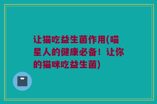让猫吃益生菌作用(喵星人的健康必备！让你的猫咪吃益生菌)
