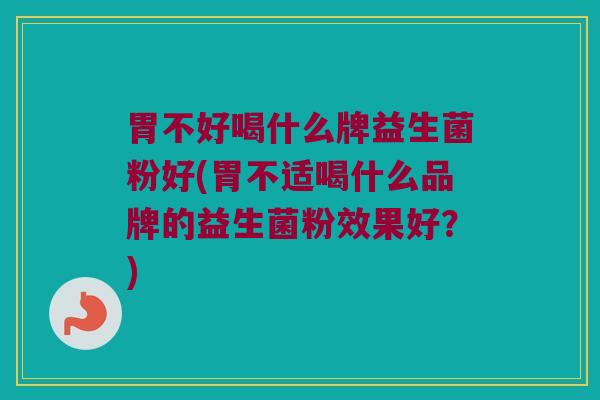胃不好喝什么牌益生菌粉好(胃不适喝什么品牌的益生菌粉效果好？)