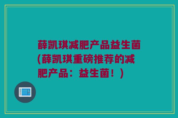 薛凯琪减肥产品益生菌(薛凯琪重磅推荐的减肥产品：益生菌！)
