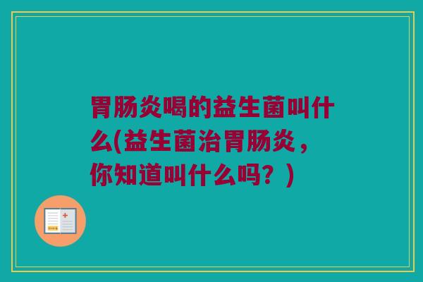 胃肠炎喝的益生菌叫什么(益生菌治胃肠炎，你知道叫什么吗？)