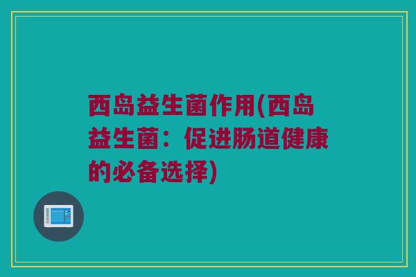 西岛益生菌作用(西岛益生菌：促进肠道健康的必备选择)