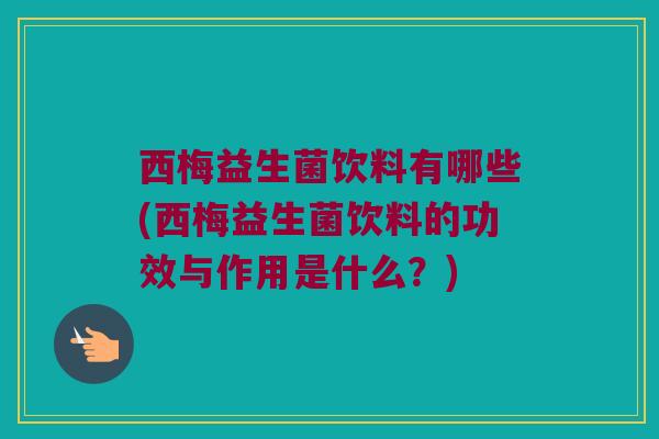 西梅益生菌饮料有哪些(西梅益生菌饮料的功效与作用是什么？)