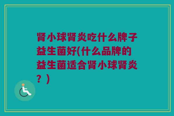 肾小球肾炎吃什么牌子益生菌好(什么品牌的益生菌适合肾小球肾炎？)