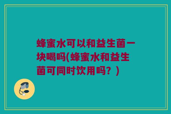 蜂蜜水可以和益生菌一块喝吗(蜂蜜水和益生菌可同时饮用吗？)