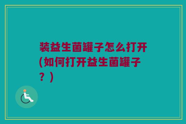 装益生菌罐子怎么打开(如何打开益生菌罐子？)