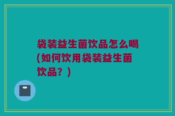 袋装益生菌饮品怎么喝(如何饮用袋装益生菌饮品？)