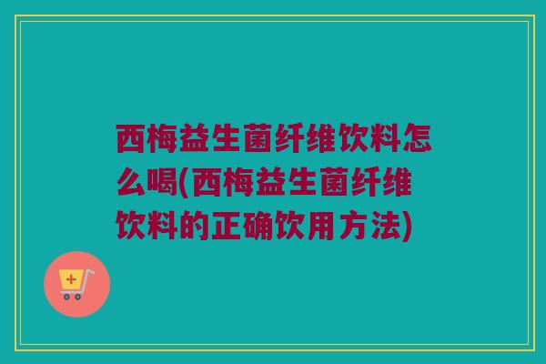 西梅益生菌纤维饮料怎么喝(西梅益生菌纤维饮料的正确饮用方法)
