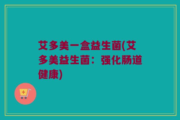 艾多美一盒益生菌(艾多美益生菌：强化肠道健康)
