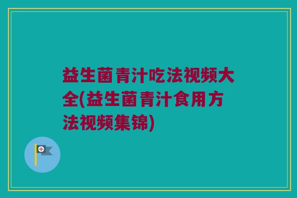 益生菌青汁吃法视频大全(益生菌青汁食用方法视频集锦)