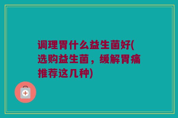 调理胃什么益生菌好(选购益生菌，缓解胃痛推荐这几种)