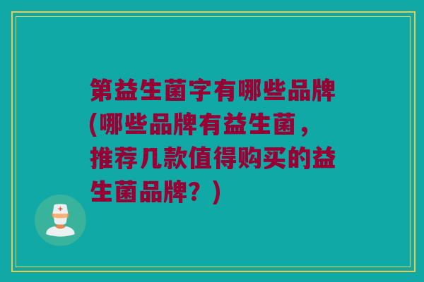 第益生菌字有哪些品牌(哪些品牌有益生菌，推荐几款值得购买的益生菌品牌？)