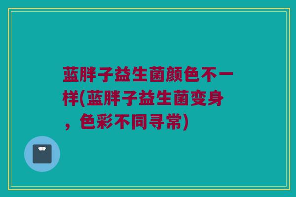 蓝胖子益生菌颜色不一样(蓝胖子益生菌变身，色彩不同寻常)