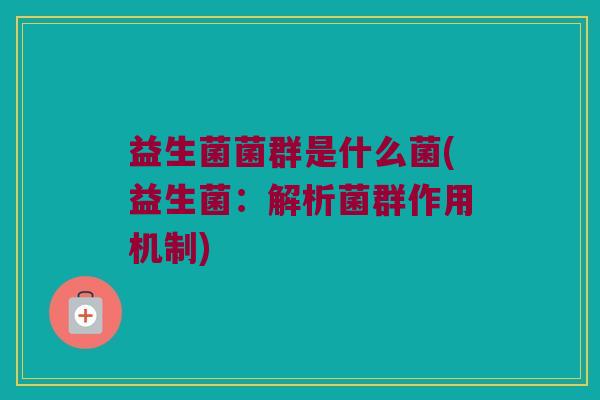 益生菌菌群是什么菌(益生菌：解析菌群作用机制)