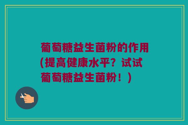 葡萄糖益生菌粉的作用(提高健康水平？试试葡萄糖益生菌粉！)