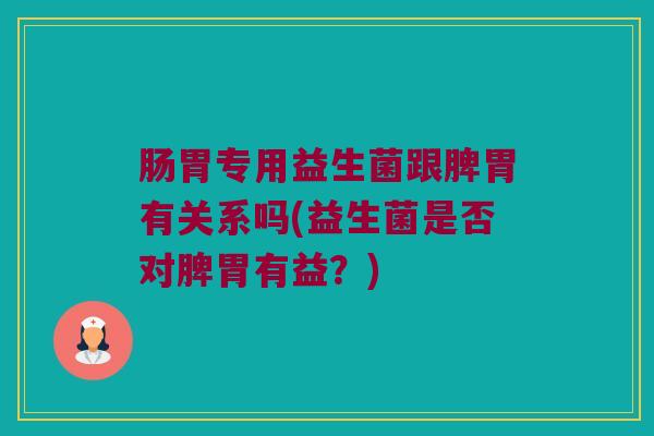 肠胃专用益生菌跟脾胃有关系吗(益生菌是否对脾胃有益？)