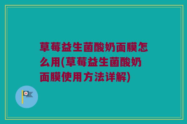 草莓益生菌酸奶面膜怎么用(草莓益生菌酸奶面膜使用方法详解)