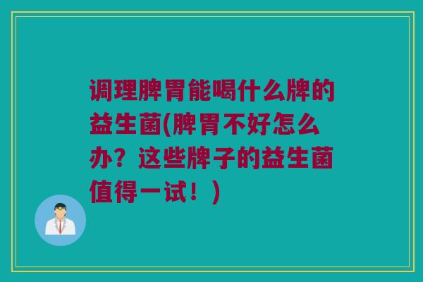 调理脾胃能喝什么牌的益生菌(脾胃不好怎么办？这些牌子的益生菌值得一试！)
