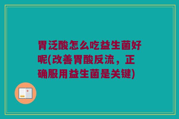 胃泛酸怎么吃益生菌好呢(改善胃酸反流，正确服用益生菌是关键)