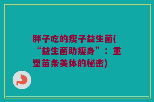胖子吃的瘦子益生菌(“益生菌助瘦身”：重塑苗条美体的秘密)