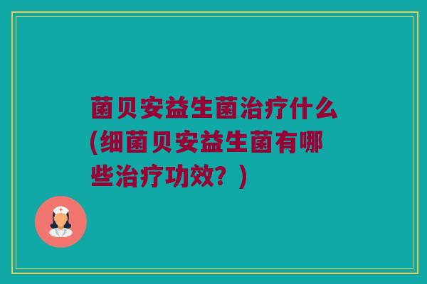 菌贝安益生菌治疗什么(细菌贝安益生菌有哪些治疗功效？)