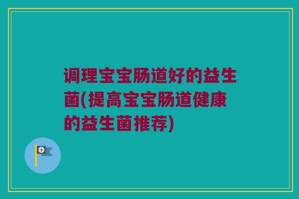 调理宝宝肠道好的益生菌(提高宝宝肠道健康的益生菌推荐)