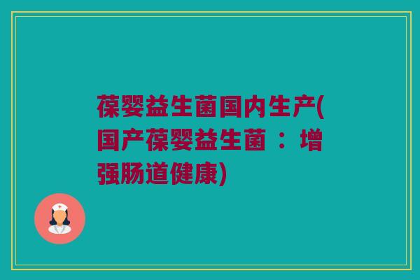 葆婴益生菌国内生产(国产葆婴益生菌 ：增强肠道健康)