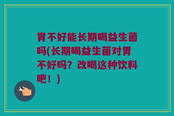 胃不好能长期喝益生菌吗(长期喝益生菌对胃不好吗？改喝这种饮料吧！)