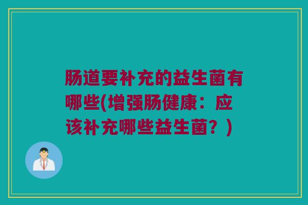 肠道要补充的益生菌有哪些(增强肠健康：应该补充哪些益生菌？)