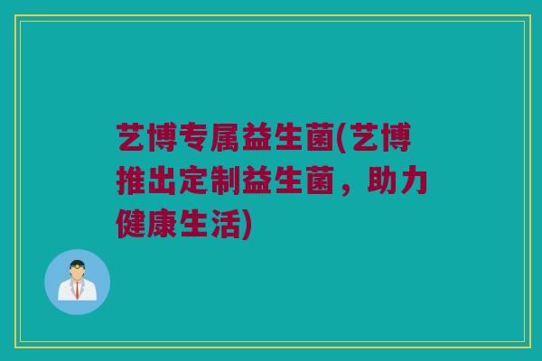 艺博专属益生菌(艺博推出定制益生菌，助力健康生活)