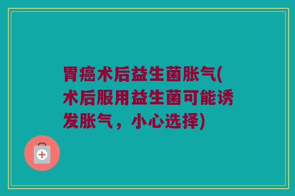 胃癌术后益生菌胀气(术后服用益生菌可能诱发胀气，小心选择)
