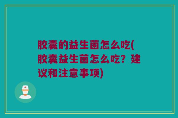 胶囊的益生菌怎么吃(胶囊益生菌怎么吃？建议和注意事项)