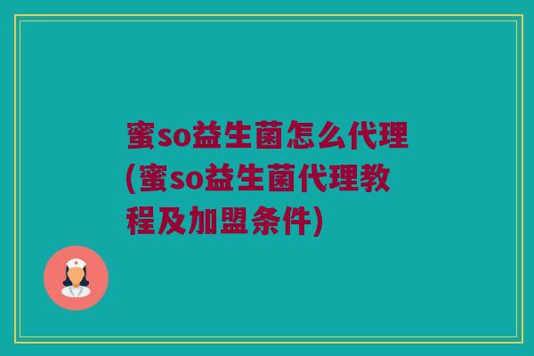 蜜so益生菌怎么代理(蜜so益生菌代理教程及加盟条件)