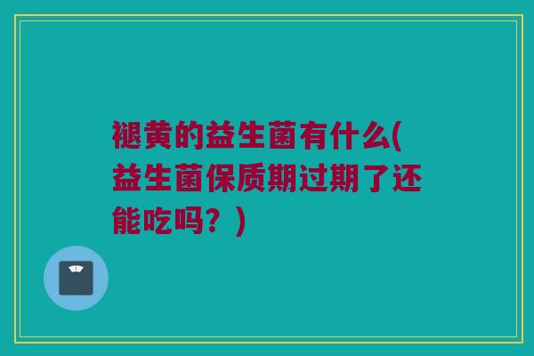 褪黄的益生菌有什么(益生菌保质期过期了还能吃吗？)